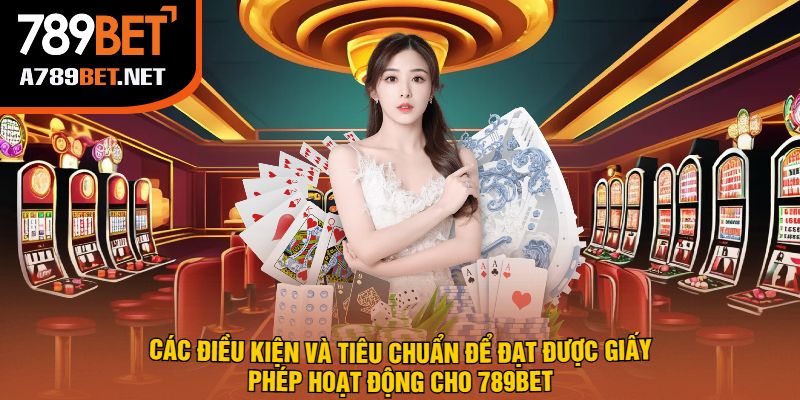 Các Điều Kiện Và Tiêu Chuẩn Để Đạt Được Giấy Phép Hoạt Động Cho 789bet
