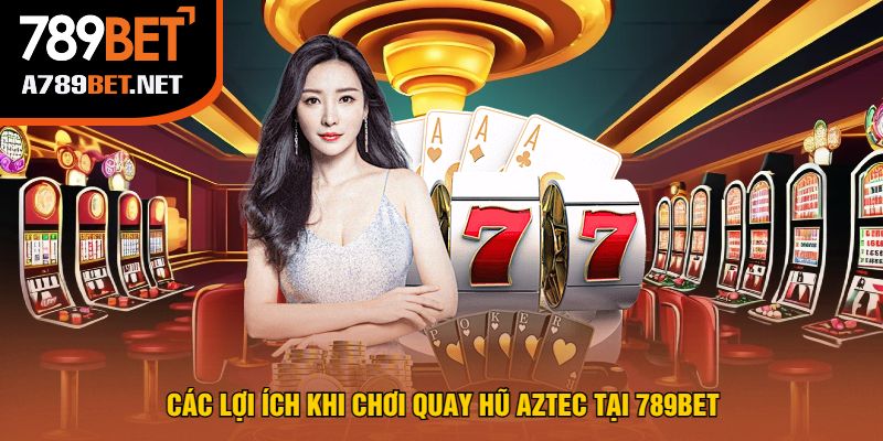 Các Lợi Ích Khi Chơi Quay Hũ Aztec Tại 789bet