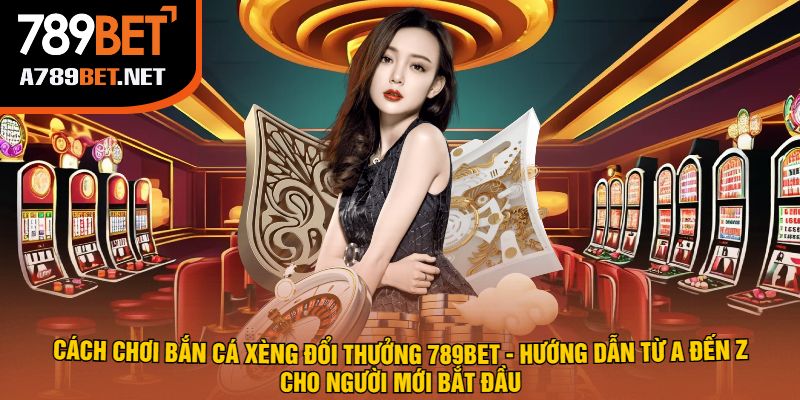 Cách Chơi Bắn Cá Xèng Đổi Thưởng 789Bet - Hướng Dẫn Từ A Đến Z Cho Người Mới Bắt Đầu