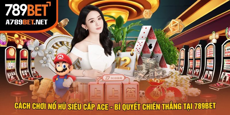 Cách Chơi Nổ Hũ Siêu Cấp Ace - Bí Quyết Chiến Thắng Tại 789bet