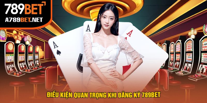 Điều Kiện Quan Trọng Khi Đăng Ký 789Bet