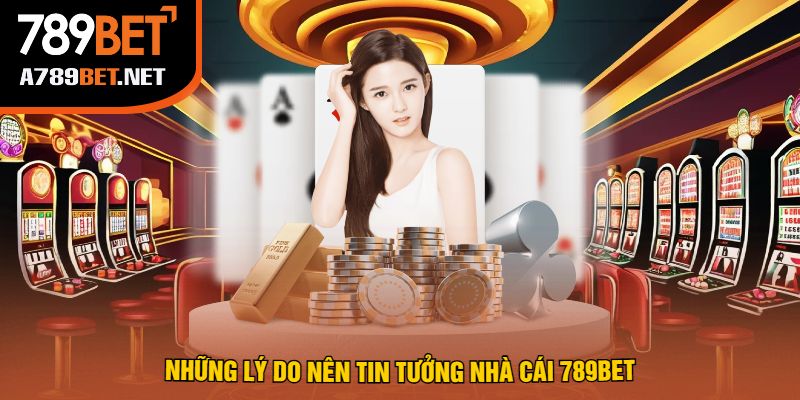 Những Lý Do Nên Tin Tưởng Nhà Cái 789Bet