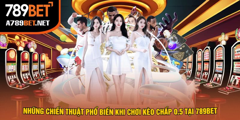 Những chiến thuật phổ biến khi chơi kèo chấp 0.5 tại 789Bet